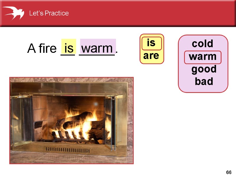 66 A fire __ _____. is warm cold  warm  good bad is
